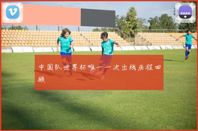 中国队世界杯唯一一次出线历程回顾