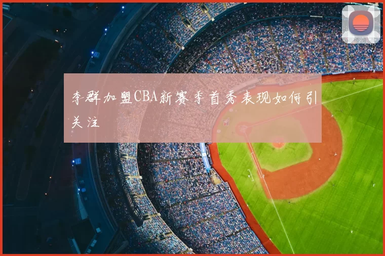 李群加盟CBA新赛季首秀表现如何引关注