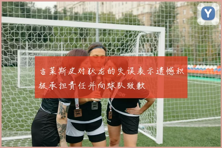 吉莱斯皮对狄龙的失误表示遗憾积极承担责任并向球队致歉