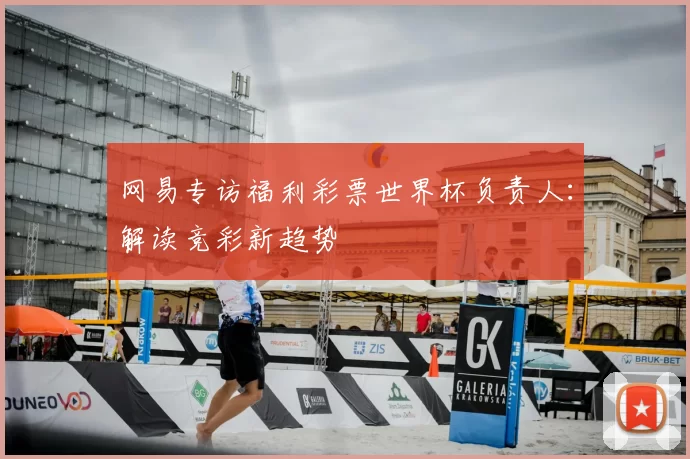 网易专访福利彩票世界杯负责人:解读竞彩新趋势