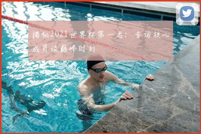 揭秘2021世界杯第一名:专访核心成员谈巅峰时刻
