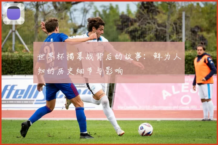 世界杯揭幕战背后的故事：鲜为人知的历史细节与影响