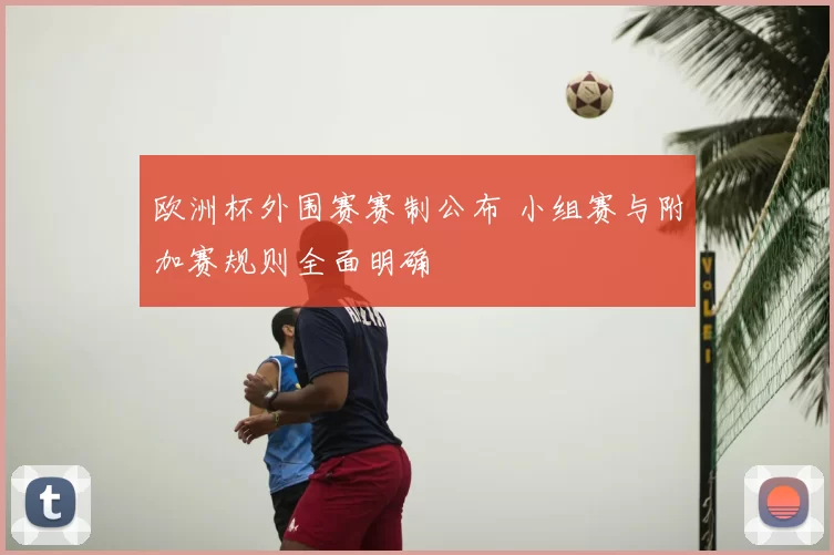 欧洲杯外围赛赛制公布 小组赛与附加赛规则全面明确
