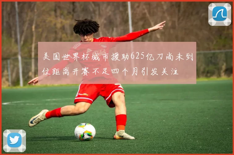 美国世界杯城市援助625亿刀尚未到位距离开赛不足四个月引发关注