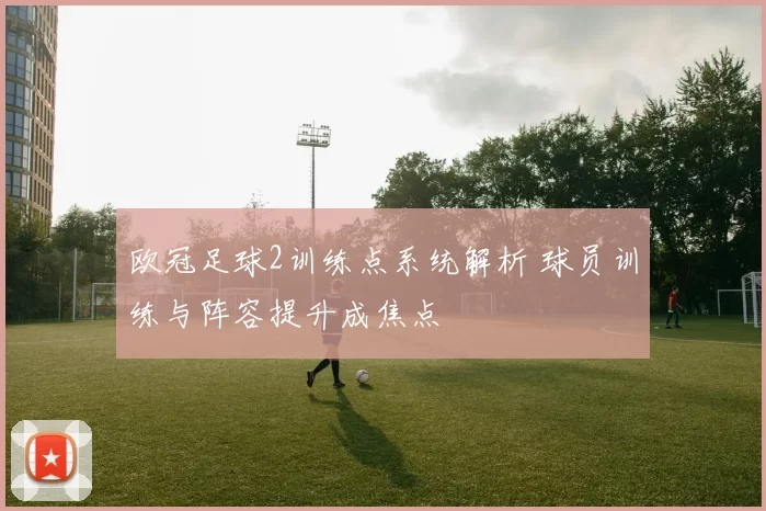 欧冠足球2训练点系统解析 球员训练与阵容提升成焦点
