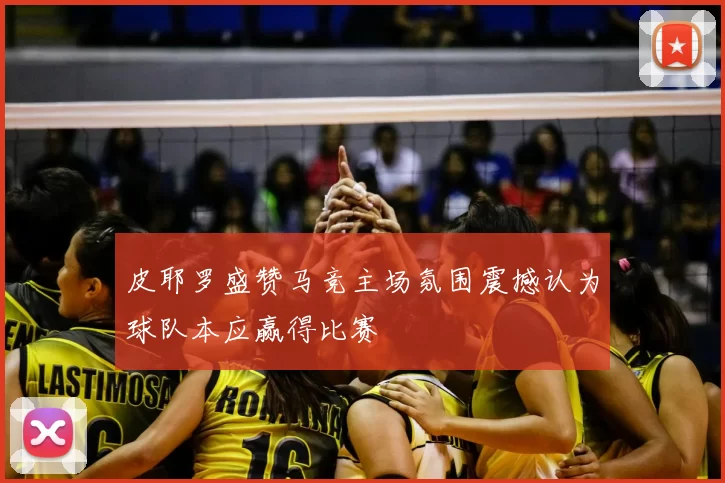 皮耶罗盛赞马竞主场氛围震撼认为球队本应赢得比赛