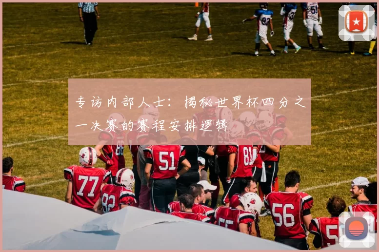专访内部人士:揭秘世界杯四分之一决赛的赛程安排逻辑