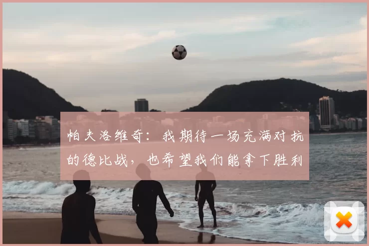 帕夫洛维奇:我期待一场充满对抗的德比战,也希望我们能拿下胜利