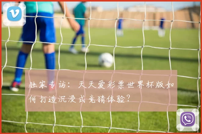 独家专访:天天爱彩票世界杯版如何打造沉浸式竞猜体验?