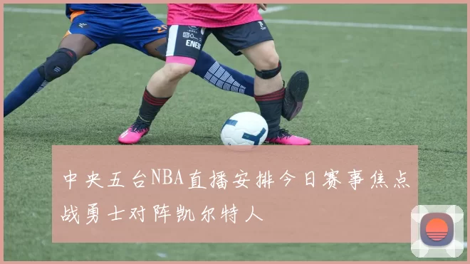 中央五台NBA直播安排今日赛事焦点战勇士对阵凯尔特人