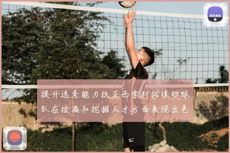 提升选秀能力扶正西索科拓媒称球队在捡漏和挖掘人才方面表现出色