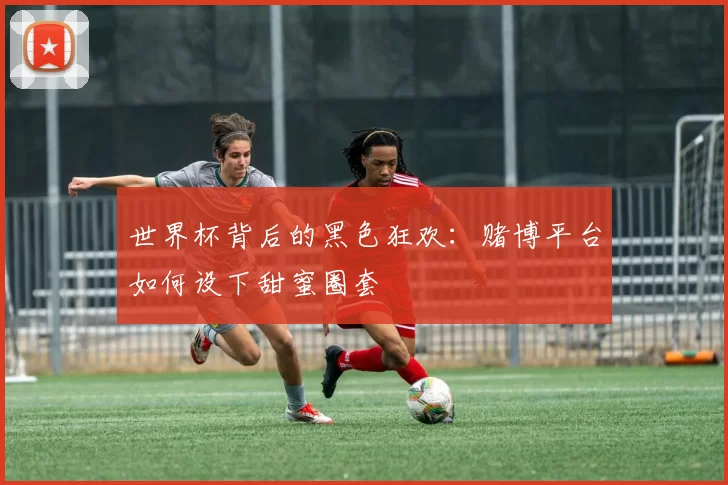 世界杯背后的黑色狂欢：赌博平台如何设下甜蜜圈套