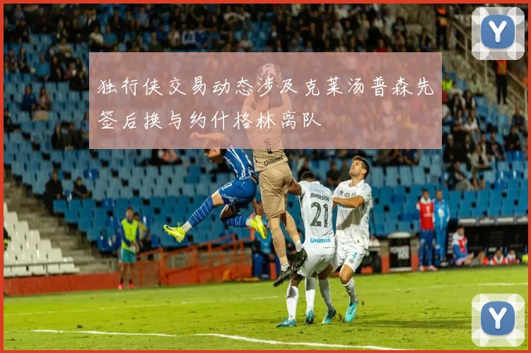独行侠交易动态涉及克莱汤普森先签后换与约什格林离队