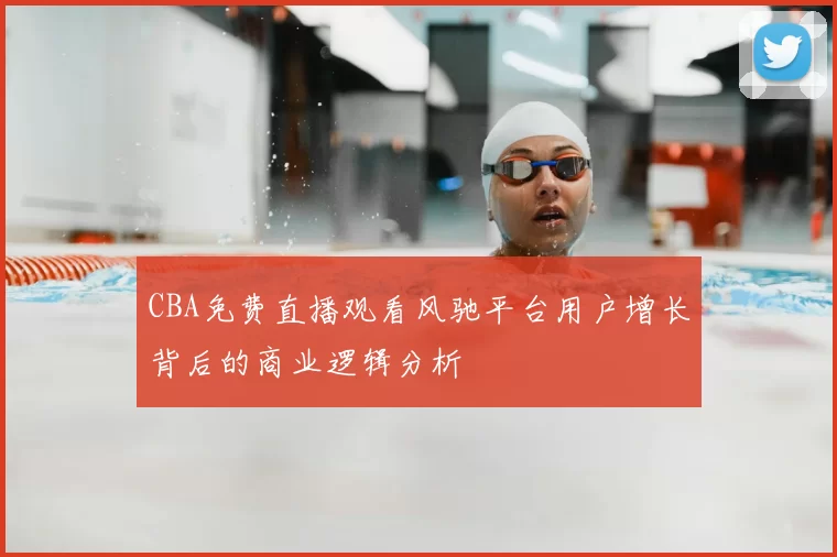 CBA免费直播观看风驰平台用户增长背后的商业逻辑分析