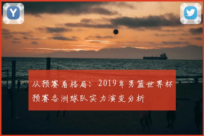 从预赛看格局:2019年男篮世界杯预赛各洲球队实力演变分析