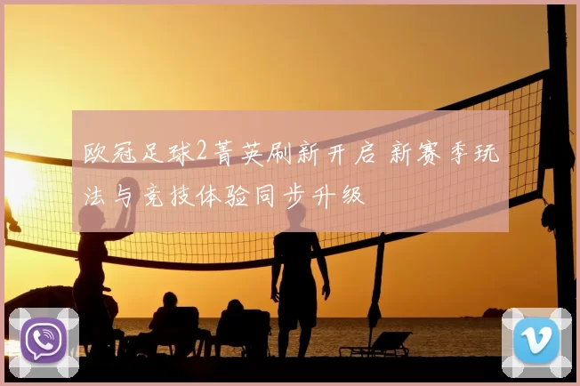 欧冠足球2菁英刷新开启 新赛季玩法与竞技体验同步升级