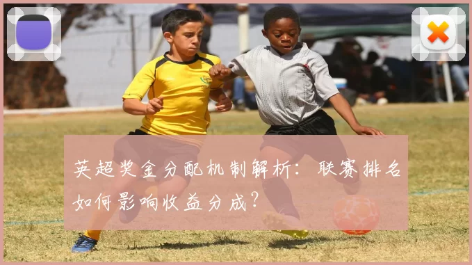 英超奖金分配机制解析：联赛排名如何影响收益分成？