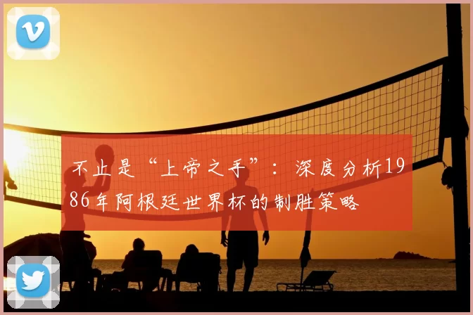 不止是“上帝之手”:深度分析1986年阿根廷世界杯的制胜策略