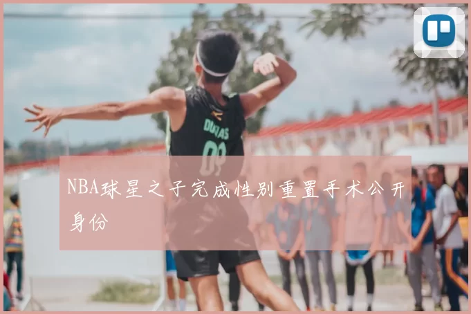 NBA球星之子完成性别重置手术公开身份