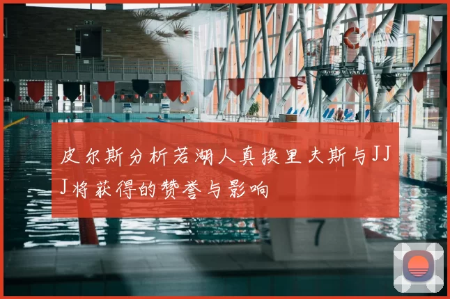 皮尔斯分析若湖人真换里夫斯与JJJ将获得的赞誉与影响