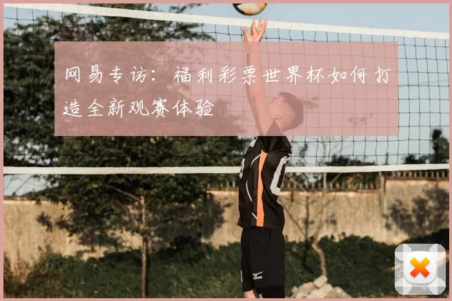 网易专访：福利彩票世界杯如何打造全新观赛体验