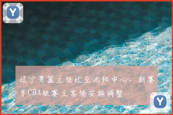 辽宁男篮主场迁至沈阳中心，新赛季CBA联赛主客场安排调整