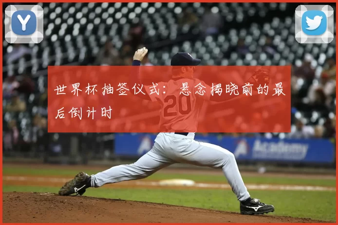 世界杯抽签仪式:悬念揭晓前的最后倒计时