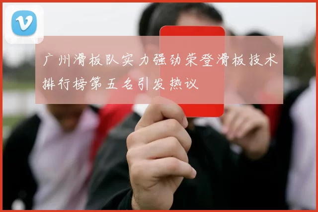 广州滑板队实力强劲荣登滑板技术排行榜第五名引发热议