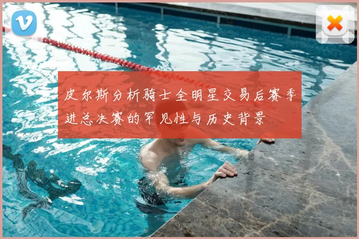 皮尔斯分析骑士全明星交易后赛季进总决赛的罕见性与历史背景