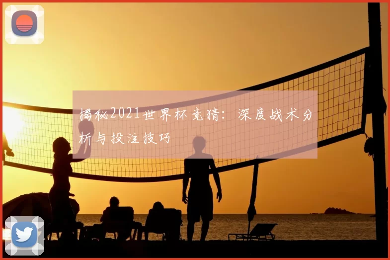 揭秘2021世界杯竞猜：深度战术分析与投注技巧