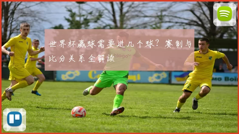 世界杯赢球需要进几个球?赛制与比分关系全解读
