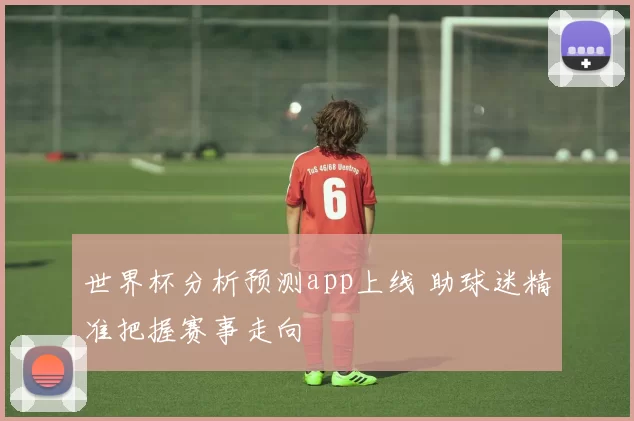 世界杯分析预测app上线 助球迷精准把握赛事走向