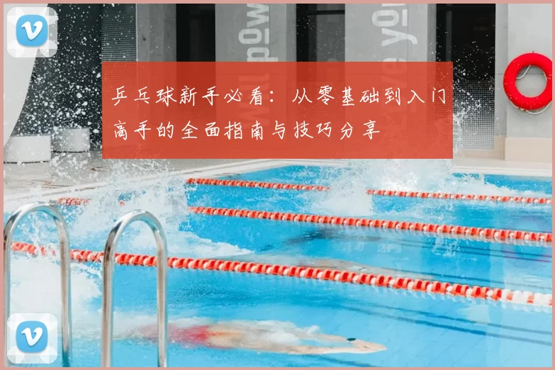 乒乓球新手必看:从零基础到入门高手的全面指南与技巧分享