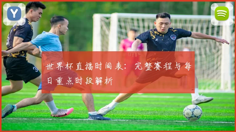 世界杯直播时间表:完整赛程与每日重点时段解析