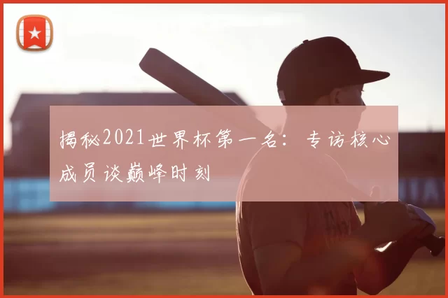 揭秘2021世界杯第一名：专访核心成员谈巅峰时刻