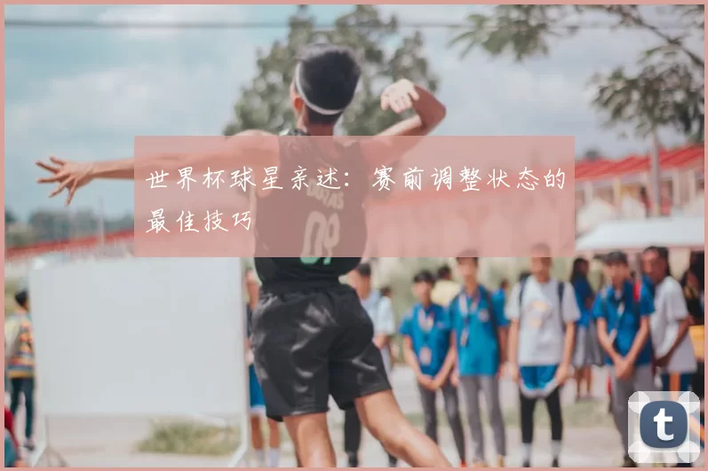 世界杯球星亲述:赛前调整状态的最佳技巧