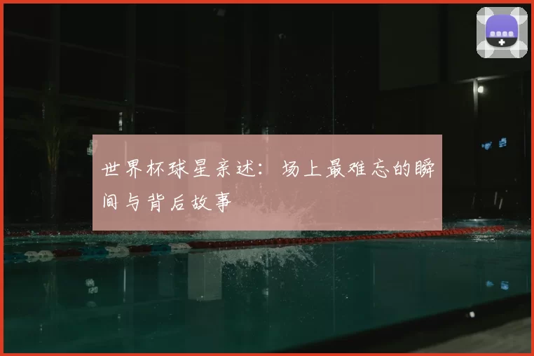 世界杯球星亲述:场上最难忘的瞬间与背后故事