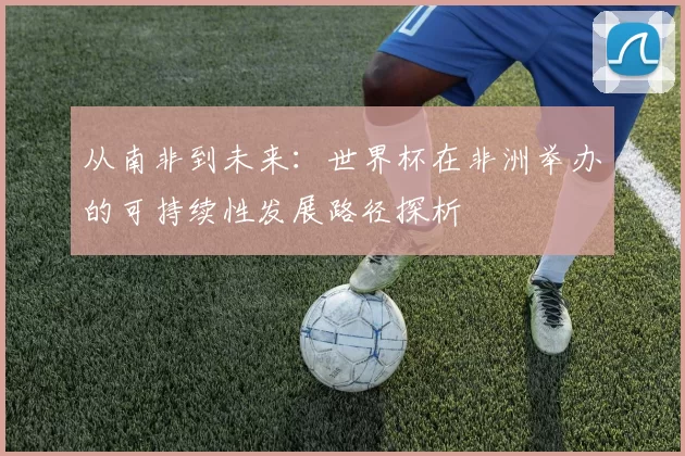 从南非到未来：世界杯在非洲举办的可持续性发展路径探析