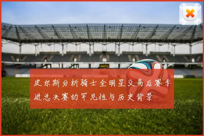 皮尔斯分析骑士全明星交易后赛季进总决赛的罕见性与历史背景