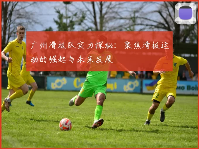 广州滑板队实力探秘：聚焦滑板运动的崛起与未来发展