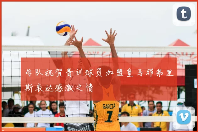母队祝贺青训球员加盟皇马邓弗里斯表达感激之情