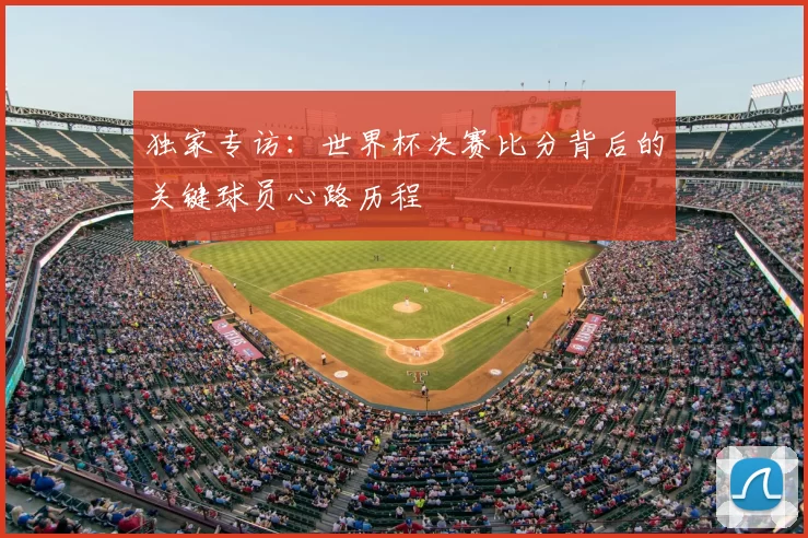 独家专访:世界杯决赛比分背后的关键球员心路历程