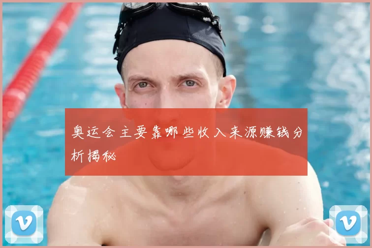 奥运会主要靠哪些收入来源赚钱分析揭秘