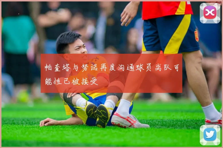 帕奎塔与努诺再度沟通球员离队可能性已被接受