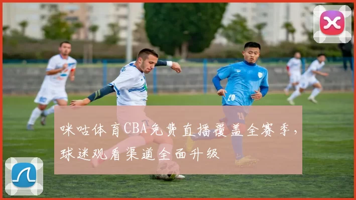 咪咕体育CBA免费直播覆盖全赛季，球迷观看渠道全面升级