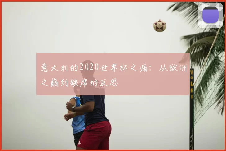 意大利的2020世界杯之痛:从欧洲之巅到缺席的反思