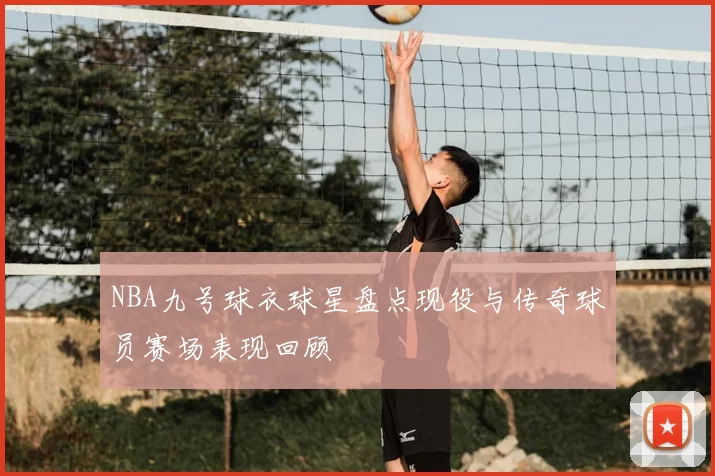 NBA九号球衣球星盘点现役与传奇球员赛场表现回顾