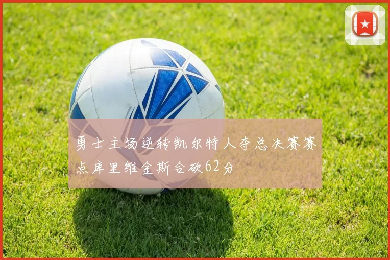 勇士主场逆转凯尔特人夺总决赛赛点库里维金斯合砍62分