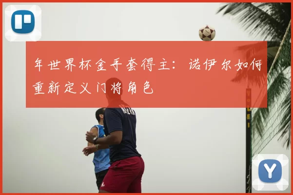 年世界杯金手套得主：诺伊尔如何重新定义门将角色