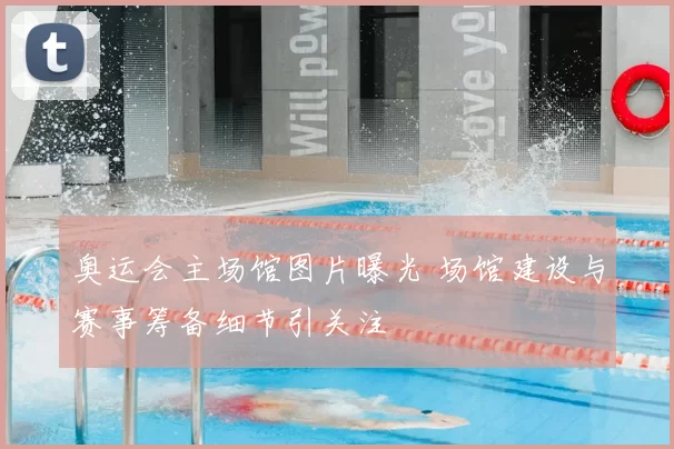 奥运会主场馆图片曝光 场馆建设与赛事筹备细节引关注